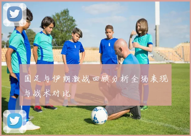 国足与伊朗激战回顾分析全场表现与战术对比