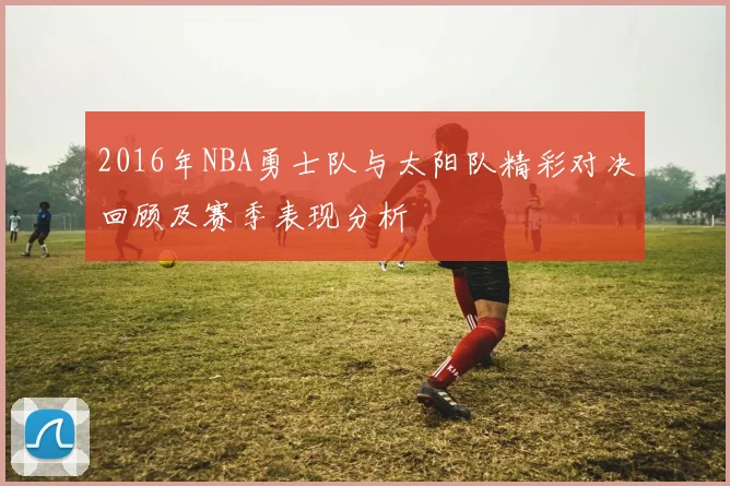 2016年NBA勇士队与太阳队精彩对决回顾及赛季表现分析
