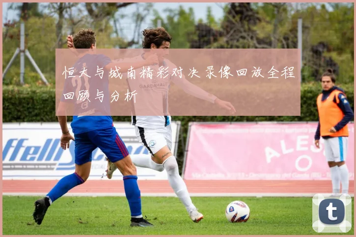恒大与城南精彩对决录像回放全程回顾与分析