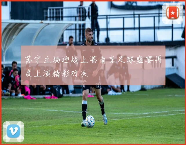 苏宁主场迎战上港南京足球盛宴再度上演精彩对决