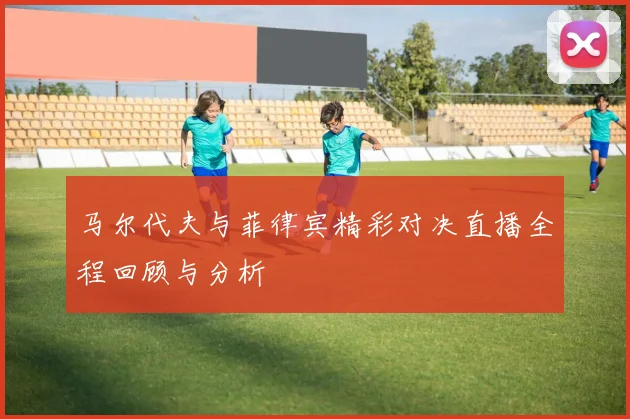 马尔代夫与菲律宾精彩对决直播全程回顾与分析