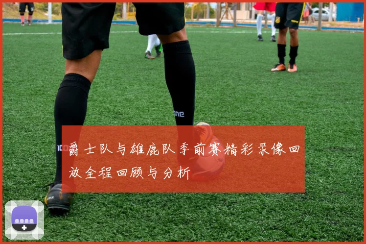 爵士队与雄鹿队季前赛精彩录像回放全程回顾与分析