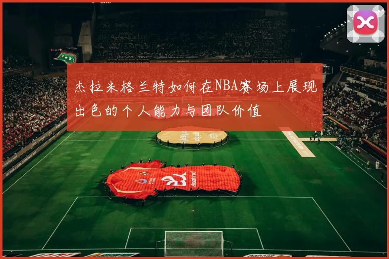 杰拉米格兰特如何在NBA赛场上展现出色的个人能力与团队价值
