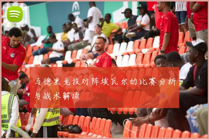 马德里竞技对阵埃瓦尔的比赛分析与战术解读