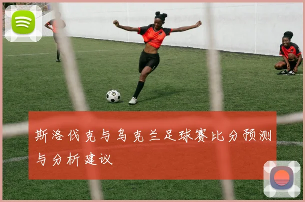 斯洛伐克与乌克兰足球赛比分预测与分析建议