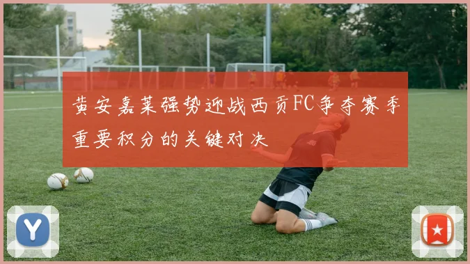 黄安嘉莱强势迎战西贡FC争夺赛季重要积分的关键对决