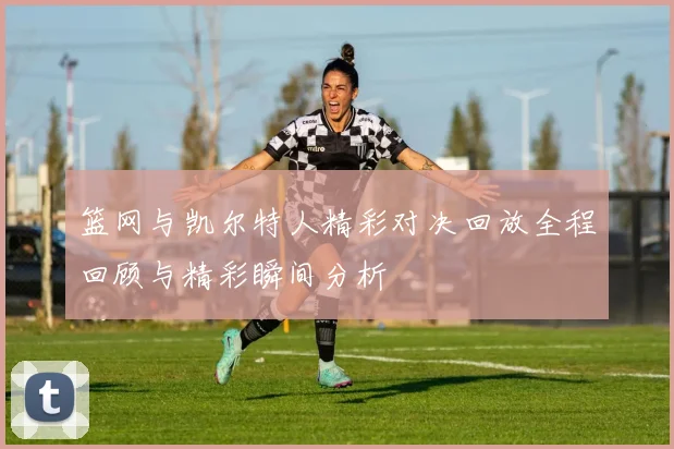 篮网与凯尔特人精彩对决回放全程回顾与精彩瞬间分析