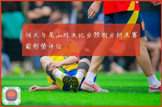 恒大与昆山对决比分预测分析及赛前形势评估