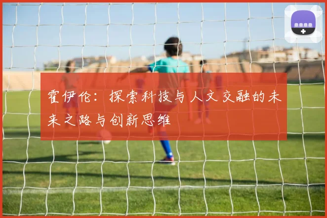 霍伊伦：探索科技与人文交融的未来之路与创新思维