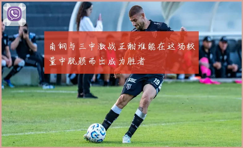 南钢与三中激战正酣谁能在这场较量中脱颖而出成为胜者