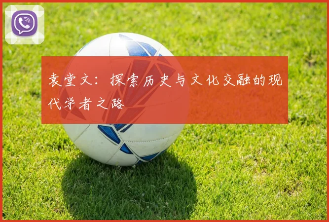 袁堂文：探索历史与文化交融的现代学者之路