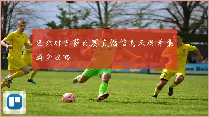 里尔对巴萨比赛直播信息及观看渠道全攻略