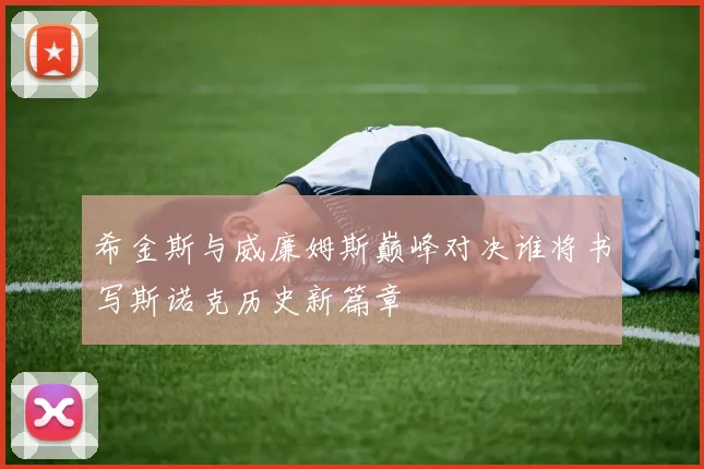 希金斯与威廉姆斯巅峰对决谁将书写斯诺克历史新篇章