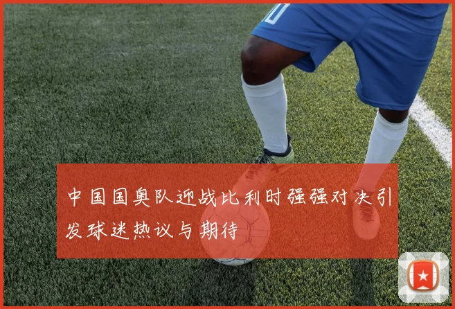 中国国奥队迎战比利时强强对决引发球迷热议与期待