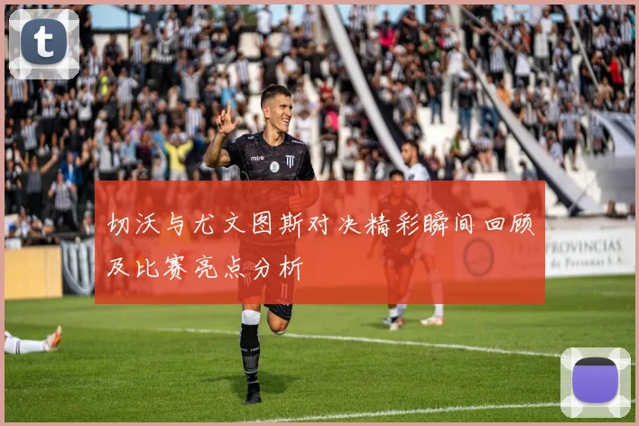 切沃与尤文图斯对决精彩瞬间回顾及比赛亮点分析