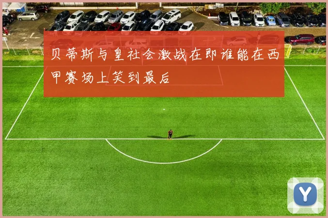 贝蒂斯与皇社会激战在即谁能在西甲赛场上笑到最后