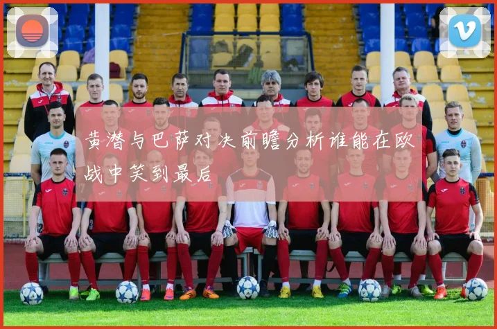 黄潜与巴萨对决前瞻分析谁能在欧战中笑到最后