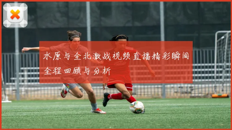 水原与全北激战视频直播精彩瞬间全程回顾与分析