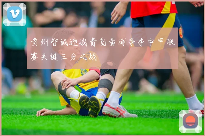 贵州智诚迎战青岛黄海争夺中甲联赛关键三分之战