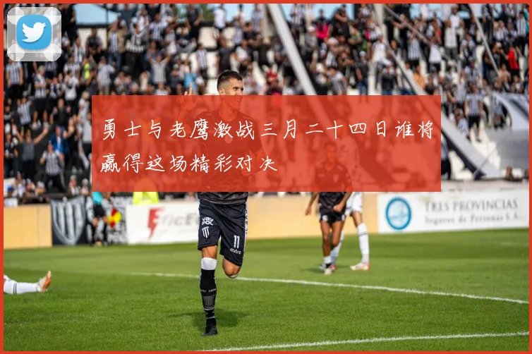 勇士与老鹰激战三月二十四日谁将赢得这场精彩对决