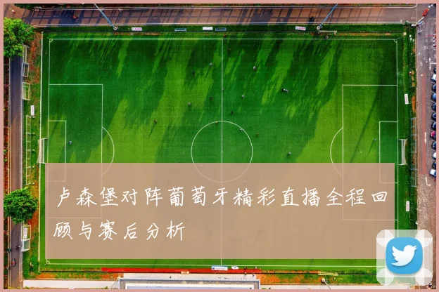 卢森堡对阵葡萄牙精彩直播全程回顾与赛后分析