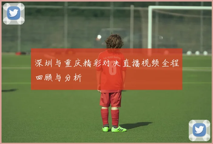 深圳与重庆精彩对决直播视频全程回顾与分析