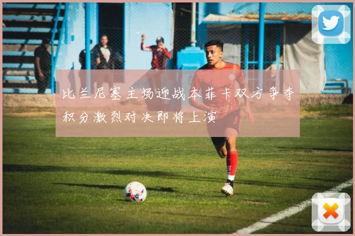 比兰尼塞主场迎战本菲卡双方争夺积分激烈对决即将上演
