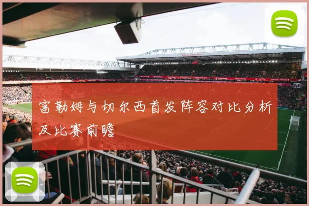 富勒姆与切尔西首发阵容对比分析及比赛前瞻