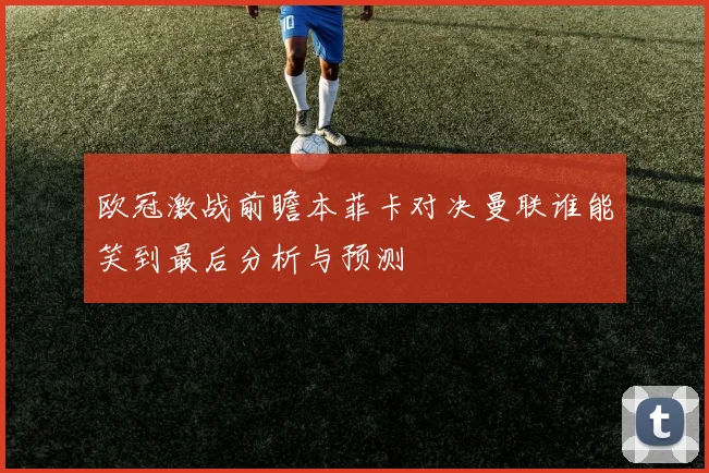 欧冠激战前瞻本菲卡对决曼联谁能笑到最后分析与预测