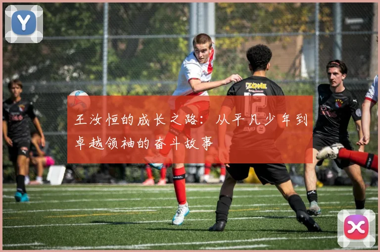 王汝恒的成长之路：从平凡少年到卓越领袖的奋斗故事