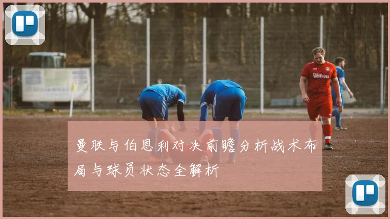 曼联与伯恩利对决前瞻分析战术布局与球员状态全解析