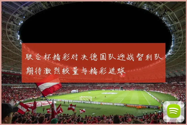 联合杯精彩对决德国队迎战智利队期待激烈较量与精彩进球