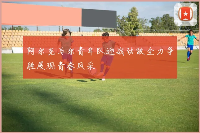 阿尔克马尔青年队迎战劲敌全力争胜展现青春风采
