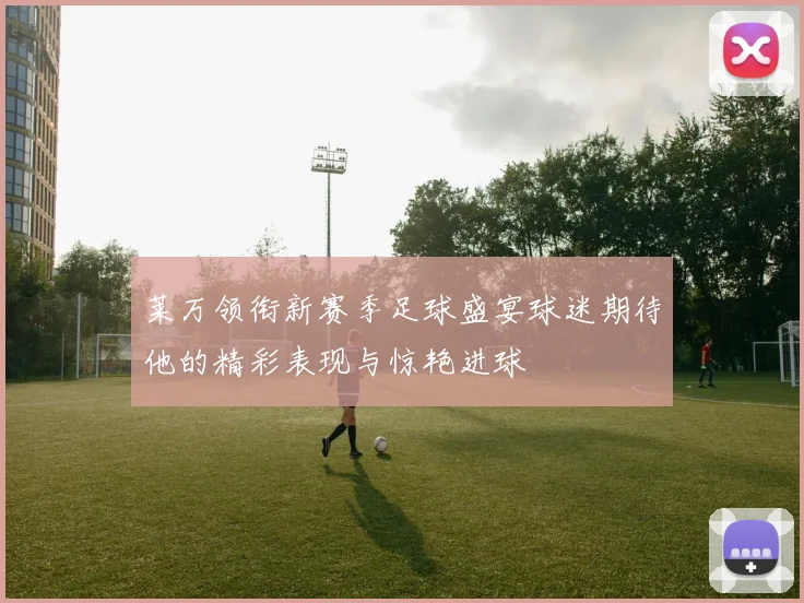 莱万领衔新赛季足球盛宴球迷期待他的精彩表现与惊艳进球