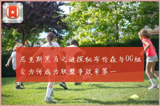 尼克斯黑马之谜探秘布伦森与OG组合为何成为联盟净效率第一