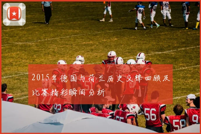 2015年德国与荷兰历史交锋回顾及比赛精彩瞬间分析
