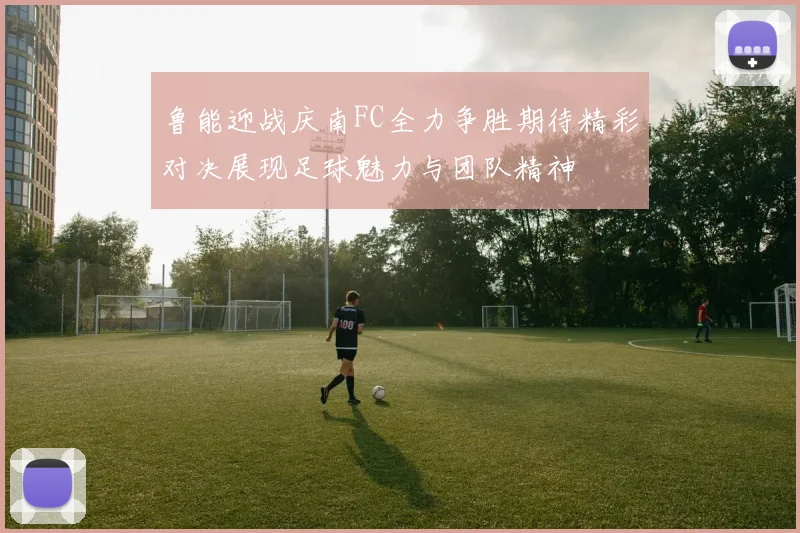 鲁能迎战庆南FC全力争胜期待精彩对决展现足球魅力与团队精神