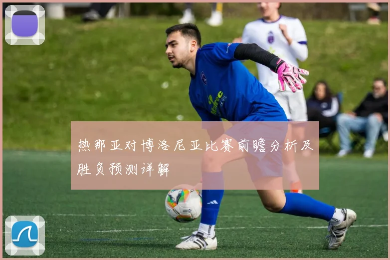 热那亚对博洛尼亚比赛前瞻分析及胜负预测详解