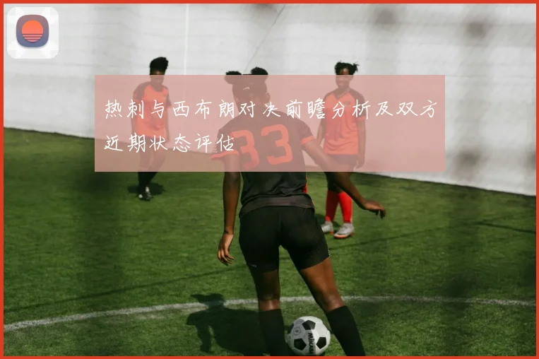 热刺与西布朗对决前瞻分析及双方近期状态评估