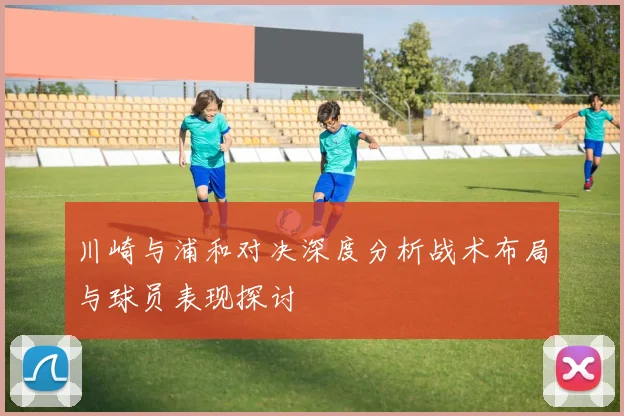 川崎与浦和对决深度分析战术布局与球员表现探讨