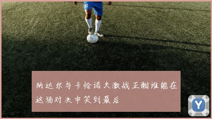 纳达尔与卡恰诺夫激战正酣谁能在这场对决中笑到最后