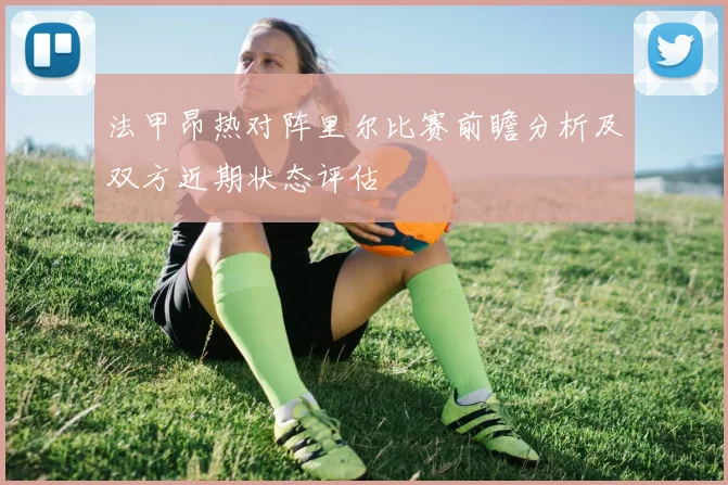 法甲昂热对阵里尔比赛前瞻分析及双方近期状态评估