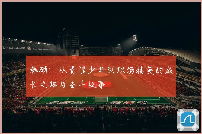 韩硕：从青涩少年到职场精英的成长之路与奋斗故事