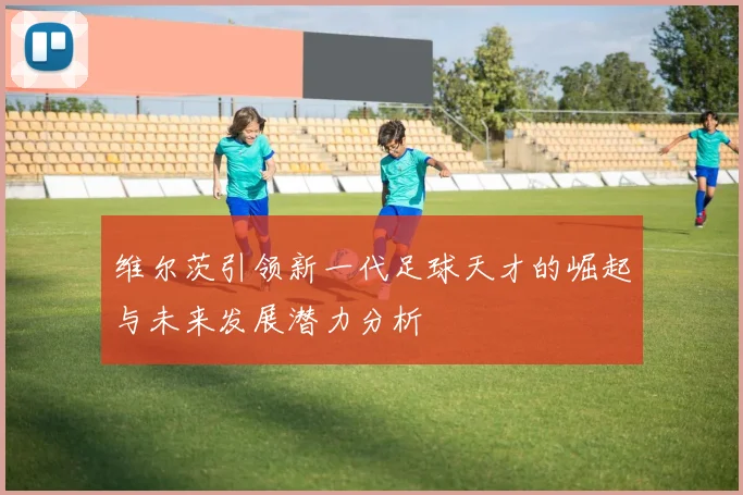 维尔茨引领新一代足球天才的崛起与未来发展潜力分析