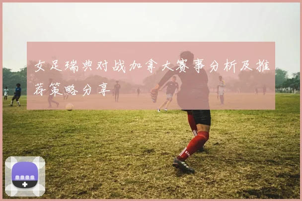 女足瑞典对战加拿大赛事分析及推荐策略分享