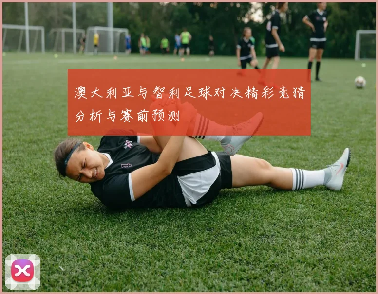 澳大利亚与智利足球对决精彩竞猜分析与赛前预测